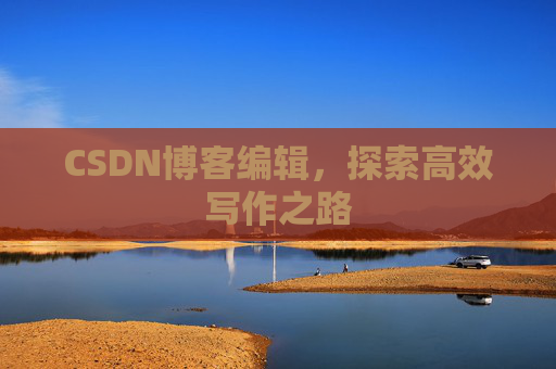 CSDN博客编辑,探索高效写作之路 CSDN博客编辑,探索高效写作之路